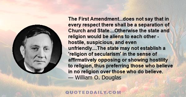 The First Amendment...does not say that in every respect there shall be a separation of Church and State....Otherwise the state and religion would be aliens to each other - hostile, suspicious, and even