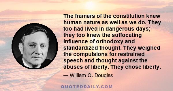 The framers of the constitution knew human nature as well as we do. They too had lived in dangerous days; they too knew the suffocating influence of orthodoxy and standardized thought. They weighed the compulsions for