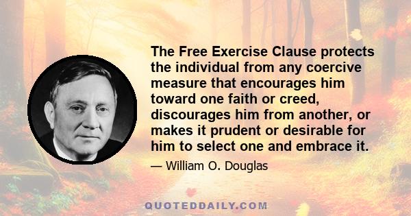 The Free Exercise Clause protects the individual from any coercive measure that encourages him toward one faith or creed, discourages him from another, or makes it prudent or desirable for him to select one and embrace