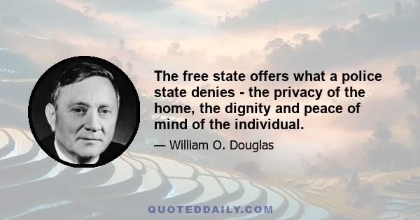 The free state offers what a police state denies - the privacy of the home, the dignity and peace of mind of the individual.