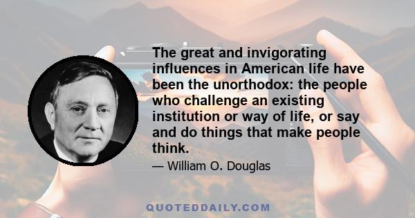 The great and invigorating influences in American life have been the unorthodox: the people who challenge an existing institution or way of life, or say and do things that make people think.