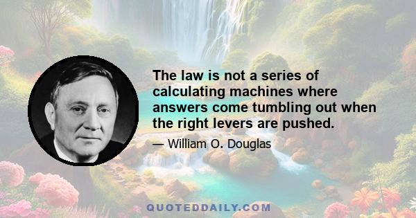 The law is not a series of calculating machines where answers come tumbling out when the right levers are pushed.