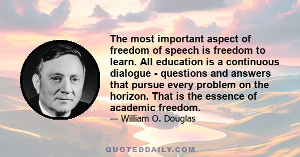 The most important aspect of freedom of speech is freedom to learn. All education is a continuous dialogue - questions and answers that pursue every problem on the horizon. That is the essence of academic freedom.