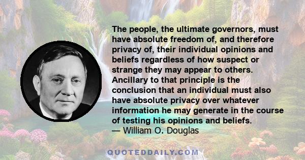 The people, the ultimate governors, must have absolute freedom of, and therefore privacy of, their individual opinions and beliefs regardless of how suspect or strange they may appear to others. Ancillary to that