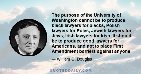 The purpose of the University of Washington cannot be to produce black lawyers for blacks, Polish lawyers for Poles, Jewish lawyers for Jews, Irish lawyers for Irish. It should be to produce good lawyers for Americans,