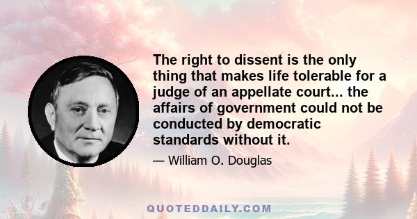 The right to dissent is the only thing that makes life tolerable for a judge of an appellate court... the affairs of government could not be conducted by democratic standards without it.