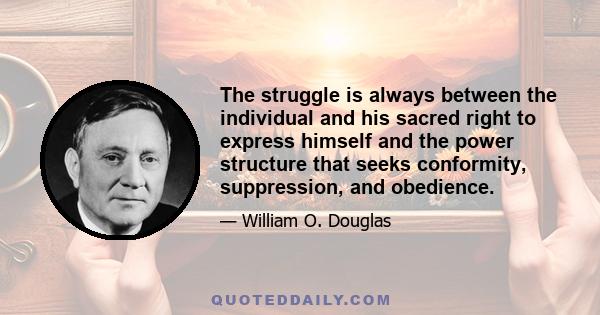 The struggle is always between the individual and his sacred right to express himself and the power structure that seeks conformity, suppression, and obedience.