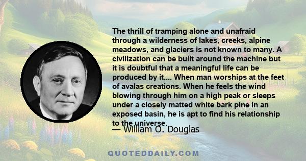 The thrill of tramping alone and unafraid through a wilderness of lakes, creeks, alpine meadows, and glaciers is not known to many. A civilization can be built around the machine but it is doubtful that a meaningful