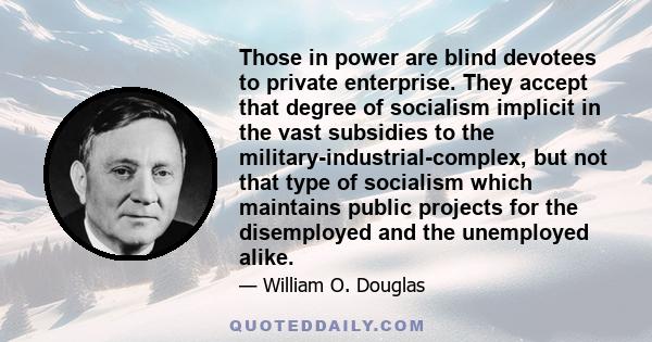 Those in power are blind devotees to private enterprise. They accept that degree of socialism implicit in the vast subsidies to the military-industrial-complex, but not that type of socialism which maintains public