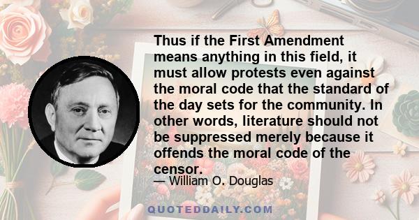 Thus if the First Amendment means anything in this field, it must allow protests even against the moral code that the standard of the day sets for the community. In other words, literature should not be suppressed