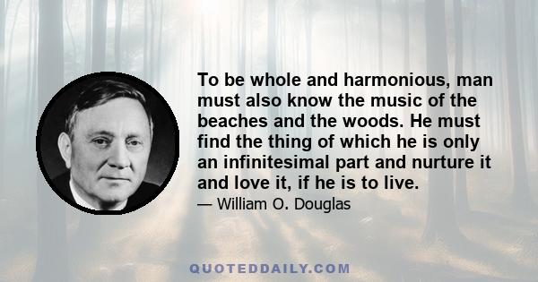 To be whole and harmonious, man must also know the music of the beaches and the woods. He must find the thing of which he is only an infinitesimal part and nurture it and love it, if he is to live.