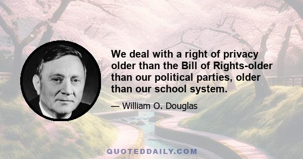 We deal with a right of privacy older than the Bill of Rights-older than our political parties, older than our school system.