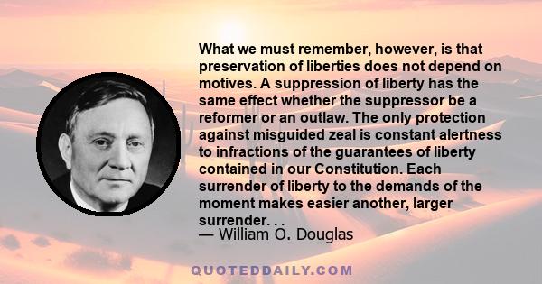 What we must remember, however, is that preservation of liberties does not depend on motives. A suppression of liberty has the same effect whether the suppressor be a reformer or an outlaw. The only protection against