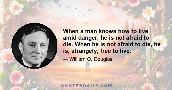 When a man knows how to live amid danger, he is not afraid to die. When he is not afraid to die, he is, strangely, free to live.