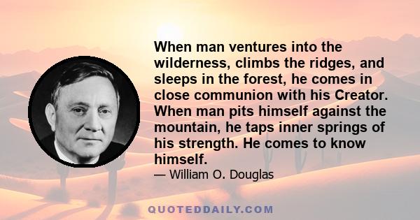 When man ventures into the wilderness, climbs the ridges, and sleeps in the forest, he comes in close communion with his Creator. When man pits himself against the mountain, he taps inner springs of his strength. He