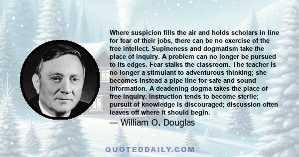 Where suspicion fills the air and holds scholars in line for fear of their jobs, there can be no exercise of the free intellect. Supineness and dogmatism take the place of inquiry. A problem can no longer be pursued to