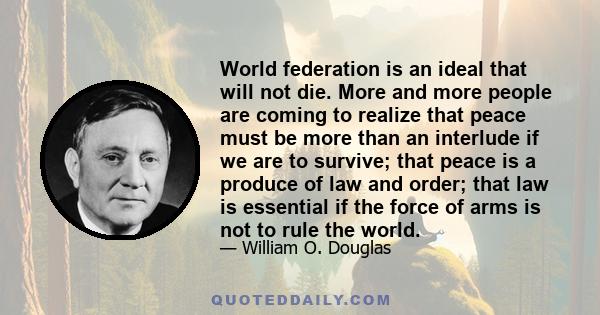 World federation is an ideal that will not die. More and more people are coming to realize that peace must be more than an interlude if we are to survive; that peace is a produce of law and order; that law is essential