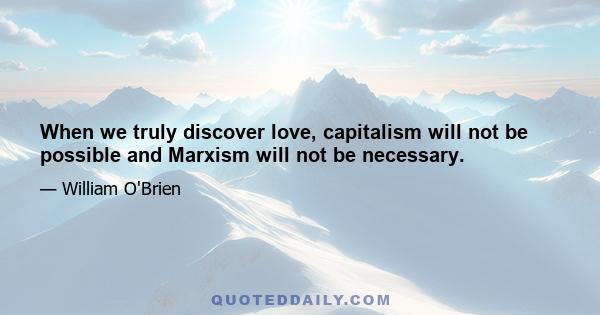 When we truly discover love, capitalism will not be possible and Marxism will not be necessary.