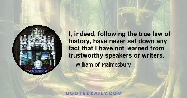 I, indeed, following the true law of history, have never set down any fact that I have not learned from trustworthy speakers or writers.