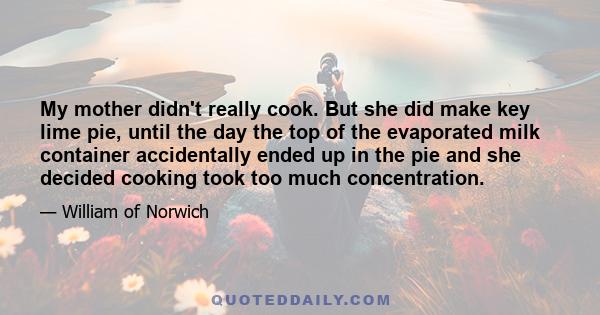 My mother didn't really cook. But she did make key lime pie, until the day the top of the evaporated milk container accidentally ended up in the pie and she decided cooking took too much concentration.