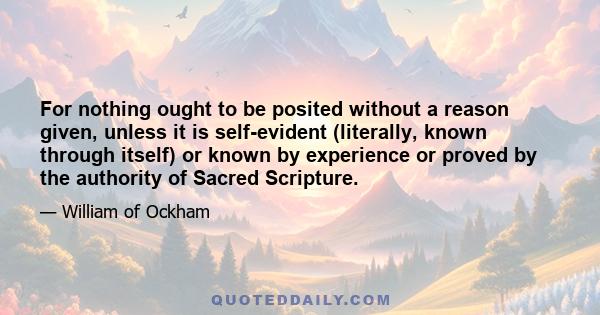 For nothing ought to be posited without a reason given, unless it is self-evident (literally, known through itself) or known by experience or proved by the authority of Sacred Scripture.