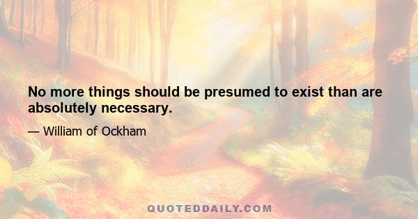 No more things should be presumed to exist than are absolutely necessary.