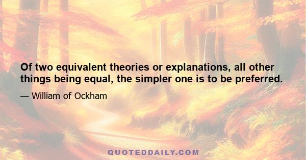 Of two equivalent theories or explanations, all other things being equal, the simpler one is to be preferred.