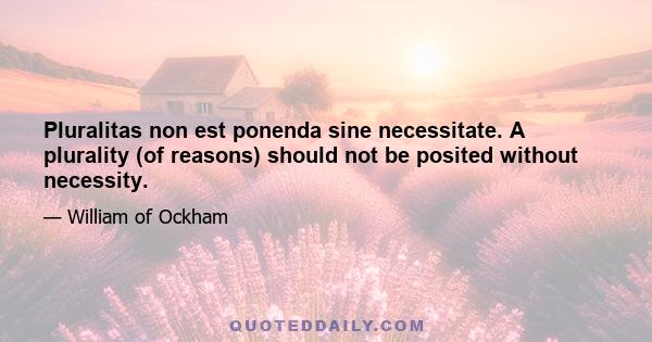 Pluralitas non est ponenda sine necessitate. A plurality (of reasons) should not be posited without necessity.