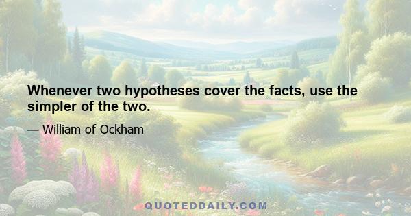 Whenever two hypotheses cover the facts, use the simpler of the two.