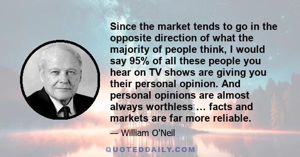 Since the market tends to go in the opposite direction of what the majority of people think, I would say 95% of all these people you hear on TV shows are giving you their personal opinion. And personal opinions are