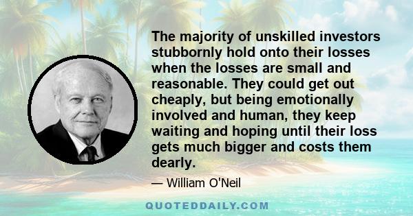 The majority of unskilled investors stubbornly hold onto their losses when the losses are small and reasonable. They could get out cheaply, but being emotionally involved and human, they keep waiting and hoping until