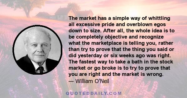 The market has a simple way of whittling all excessive pride and overblown egos down to size. After all, the whole idea is to be completely objective and recognize what the marketplace is telling you, rather than try to 