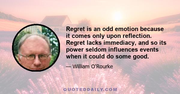 Regret is an odd emotion because it comes only upon reflection. Regret lacks immediacy, and so its power seldom influences events when it could do some good.