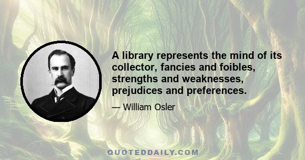 A library represents the mind of its collector, fancies and foibles, strengths and weaknesses, prejudices and preferences.