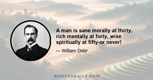 A man is sane morally at thirty, rich mentally at forty, wise spiritually at fifty-or never!