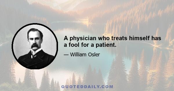 A physician who treats himself has a fool for a patient.