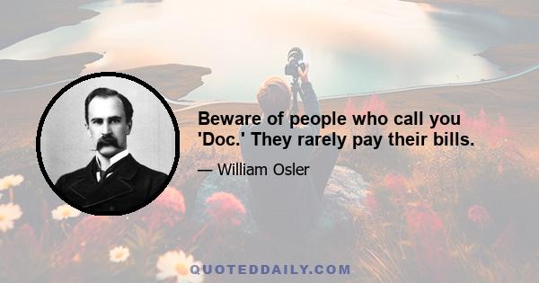 Beware of people who call you 'Doc.' They rarely pay their bills.