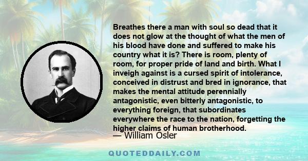 Breathes there a man with soul so dead that it does not glow at the thought of what the men of his blood have done and suffered to make his country what it is? There is room, plenty of room, for proper pride of land and 