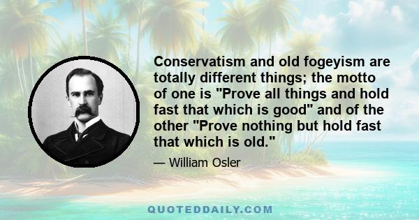 Conservatism and old fogeyism are totally different things; the motto of one is Prove all things and hold fast that which is good and of the other Prove nothing but hold fast that which is old.