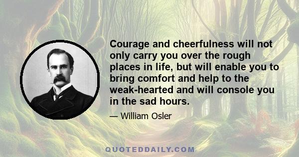 Courage and cheerfulness will not only carry you over the rough places in life, but will enable you to bring comfort and help to the weak-hearted and will console you in the sad hours.