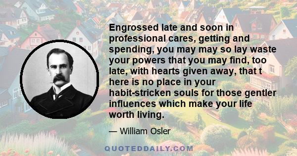 Engrossed late and soon in professional cares, getting and spending, you may may so lay waste your powers that you may find, too late, with hearts given away, that t here is no place in your habit-stricken souls for