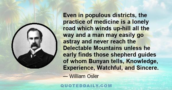 Even in populous districts, the practice of medicine is a lonely road which winds up-hill all the way and a man may easily go astray and never reach the Delectable Mountains unless he early finds those shepherd guides