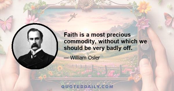 Faith is a most precious commodity, without which we should be very badly off.