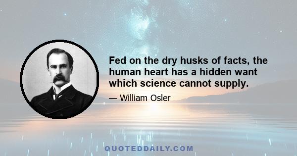 Fed on the dry husks of facts, the human heart has a hidden want which science cannot supply.