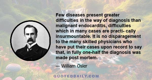 Few diseases present greater difficulties in the way of diagnosis than malignant endocarditis, difficulties which in many cases are practi- cally insurmountable. It is no disparagement to the many skilled physicians who 