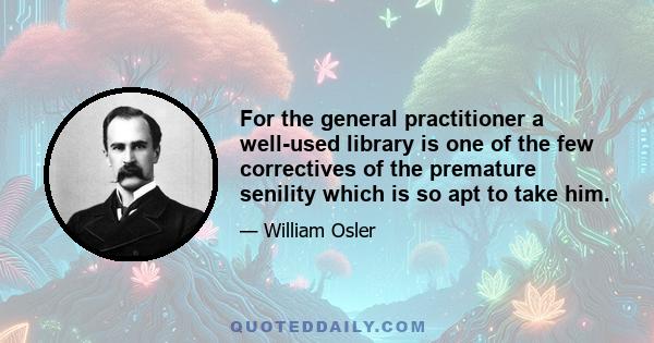 For the general practitioner a well-used library is one of the few correctives of the premature senility which is so apt to take him.