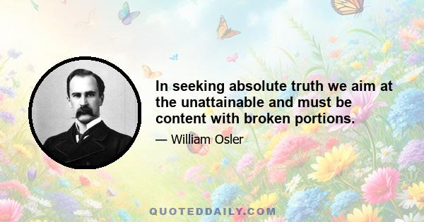 In seeking absolute truth we aim at the unattainable and must be content with broken portions.