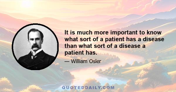 It is much more important to know what sort of a patient has a disease than what sort of a disease a patient has.