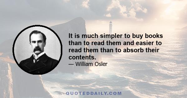 It is much simpler to buy books than to read them and easier to read them than to absorb their contents.