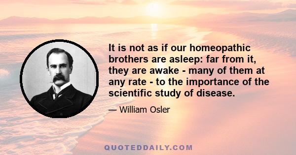 It is not as if our homeopathic brothers are asleep: far from it, they are awake - many of them at any rate - to the importance of the scientific study of disease.